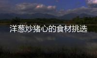 洋蔥炒豬心的食材挑選