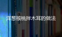 洋蔥核桃拌木耳的做法