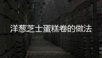 洋蔥芝士蛋糕卷的做法