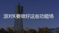 派對K要做好這些功能場景很重要