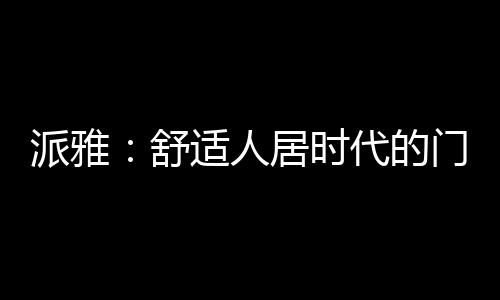 派雅：舒適人居時代的門窗應該是這樣的……
