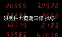 洪秀柱力挺謝國樑 批綠“不要臉”想翻轉成多數黨