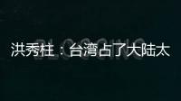 洪秀柱：臺灣占了大陸太多便宜 民進黨卻天天惹大陸