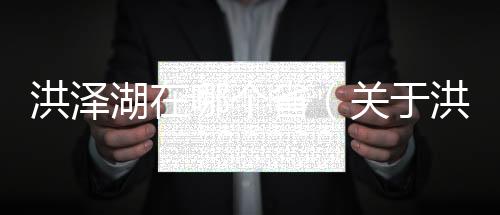 洪澤湖在哪個省（關于洪澤湖在哪個省的基本情況說明介紹）