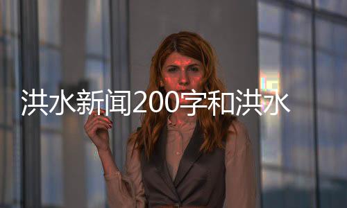 洪水新聞200字和洪水的新聞熱點事件的詳細介紹