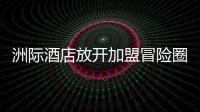 洲際酒店放開加盟冒險圈地 量升質降成隱憂