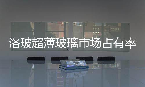 洛玻超薄玻璃市場占有率達95%,行業資訊