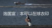 洛國富：本可以在球衣印上“阿洛伊西奧”但我喜歡中文名字的含義