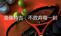 洛佩特吉：不放棄每一刻，英超競(jìng)爭(zhēng)需冷靜應(yīng)對(duì)