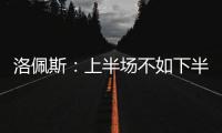 洛佩斯：上半場不如下半場表現好 全隊一起努力貢獻力量