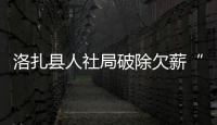 洛扎縣人社局破除欠薪“頑疾”：強化源頭治理 狠抓機制建設