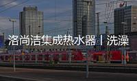 洛尚潔集成熱水器丨洗澡不再等待,讓溫暖一開即來