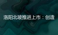洛陽北玻推進上市：創(chuàng)造世界玻璃技術之較,企業(yè)新聞