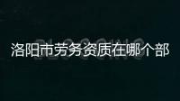 洛陽市勞務資質在哪個部門申請