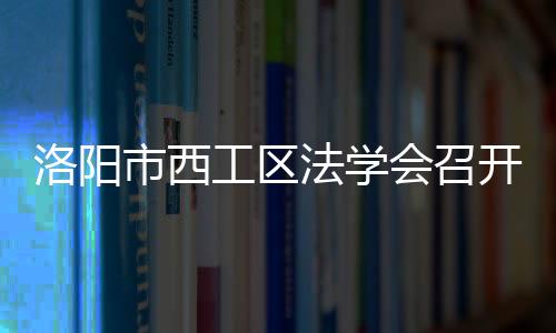 洛陽市西工區法學會召開2023年第一次工作會議