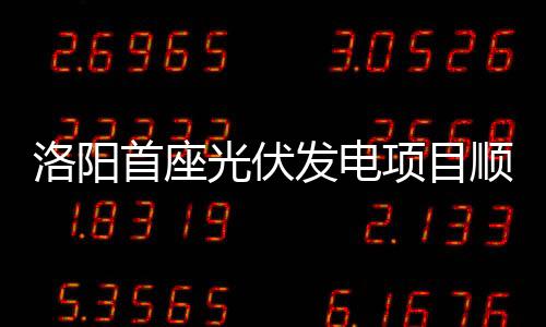 洛陽(yáng)首座光伏發(fā)電項(xiàng)目順利并網(wǎng)