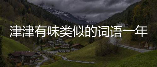 津津有味類似的詞語(yǔ)一年級(jí)（津津有味類似的詞語(yǔ)）