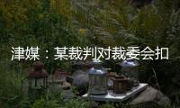 津媒：某裁判對裁委會扣分“不在乎，無所謂”，該態度令人震驚