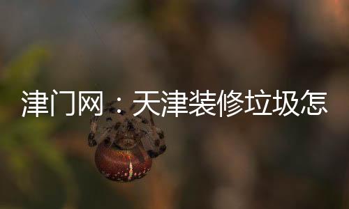津門網(wǎng)：天津裝修垃圾怎么處理，小蜜蜂清運公司