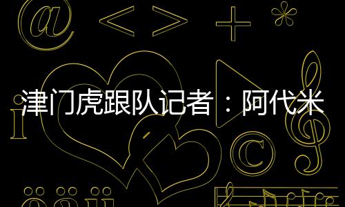 津門虎跟隊記者：阿代米轉會費不到50萬歐，不知哪來的這消息