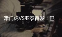 津門虎VS亞泰首發：巴頓聯袂伊洛基 譚龍突前