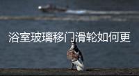 浴室玻璃移門滑輪如何更換  浴室玻璃移門的優(yōu)點(diǎn),行業(yè)資訊