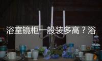 浴室鏡柜一般裝多高？浴室鏡柜高度最佳尺寸