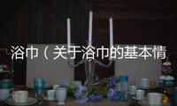 浴巾（關于浴巾的基本情況說明介紹）