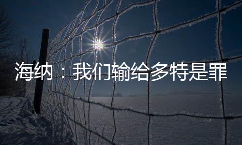 海納：我們輸給多特是罪有應得，現在的拜仁已經不是熟悉的拜仁了