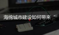 海綿城市建設如何帶來“會呼吸”的生活？