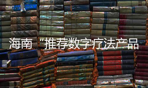 海南“推薦數字療法產品納入商業保險”是妙招、好事（上）