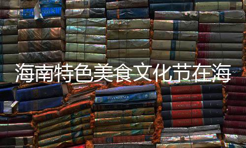 海南特色美食文化節(jié)在海口騎樓小吃街舉行