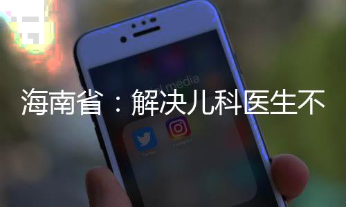 海南省：解決兒科醫生不足有新思路