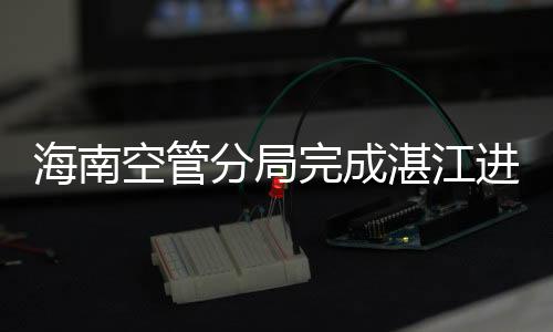 海南空管分局完成湛江進近管制區啟用的設備調整工作