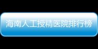 海南人工授精醫院排行榜一覽，這幾家口碑好值得推薦