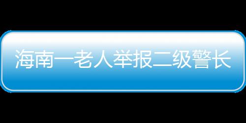 海南一老人舉報(bào)二級(jí)警長(zhǎng)妹夫擁有巨額不明財(cái)產(chǎn)，警方回應(yīng)
