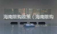 海南限購政策（海南限購嗎）