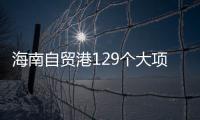 海南自貿港129個大項目開建