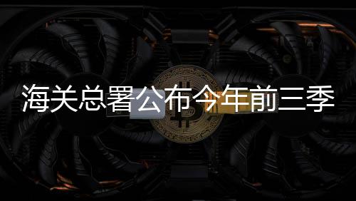 海關(guān)總署公布今年前三季度外貿(mào)數(shù)據(jù)?貨物貿(mào)易進出口總值超30萬億元