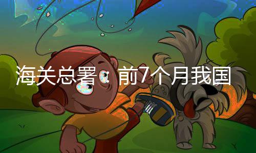 海關總署：前7個月我國貿易順差1.06萬億元，收窄30.6%