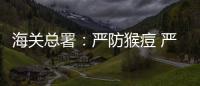海關總署：嚴防猴痘 嚴格落實入境人員各項衛生檢疫措施