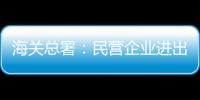 海關總署：民營企業進出口快速增長、比重提升