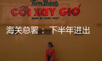 海關總署： 下半年進出口有望繼續回穩