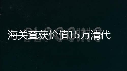 海關查獲價值15萬清代龍袍