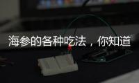 海參的各種吃法，你知道幾種