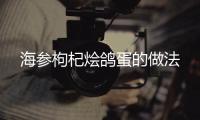 海參枸杞燴鴿蛋的做法