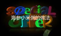 海參小米粥的做法