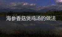 海參香菇煲雞湯的做法