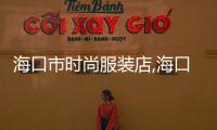 海口市時尚服裝店,海口服裝市場具體位置