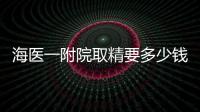 海醫一附院取精要多少錢、在幾樓一次說清，想去的收藏